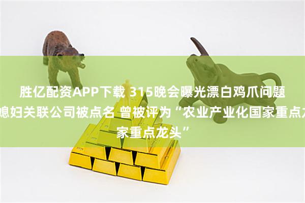 胜亿配资APP下载 315晚会曝光漂白鸡爪问题：乖媳妇关联公司被点名 曾被评为“农业产业化国家重点龙头”