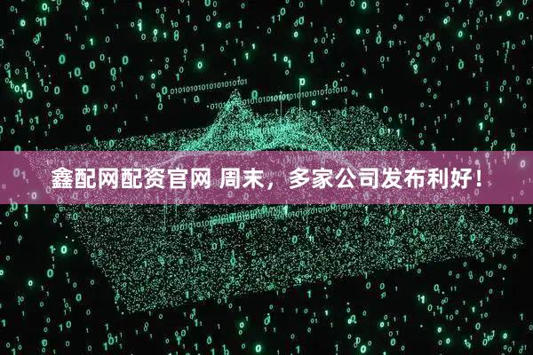 鑫配网配资官网 周末，多家公司发布利好！