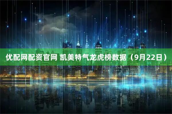 优配网配资官网 凯美特气龙虎榜数据（9月22日）