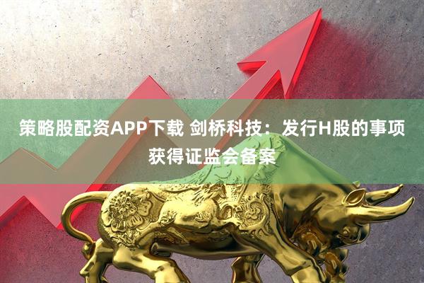 策略股配资APP下载 剑桥科技：发行H股的事项获得证监会备案