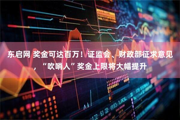 东启网 奖金可达百万！证监会、财政部征求意见，“吹哨人”奖金上限将大幅提升