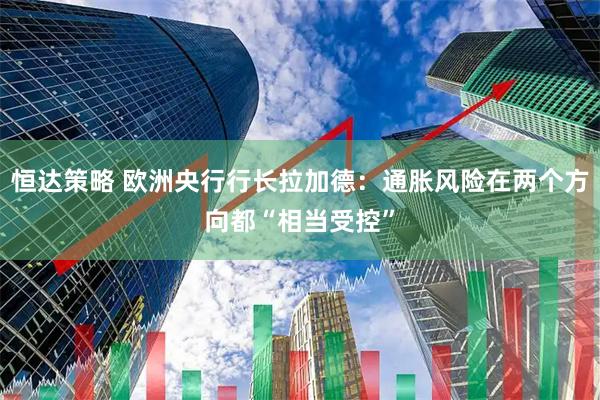 恒达策略 欧洲央行行长拉加德：通胀风险在两个方向都“相当受控”