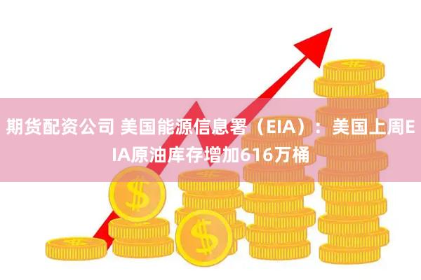 期货配资公司 美国能源信息署（EIA）：美国上周EIA原油库存增加616万桶