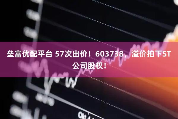 垒富优配平台 57次出价！603738，溢价拍下ST公司股权！