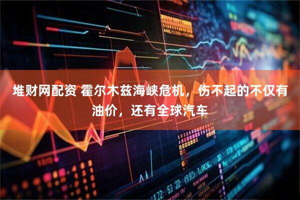 堆财网配资 霍尔木兹海峡危机，伤不起的不仅有油价，还有全球汽车