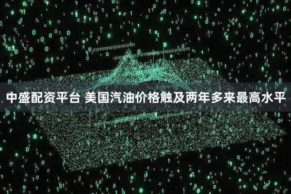 中盛配资平台 美国汽油价格触及两年多来最高水平