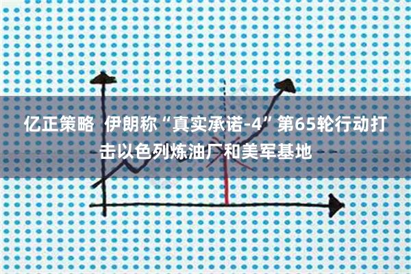 亿正策略  伊朗称“真实承诺-4”第65轮行动打击以色列炼油厂和美军基地