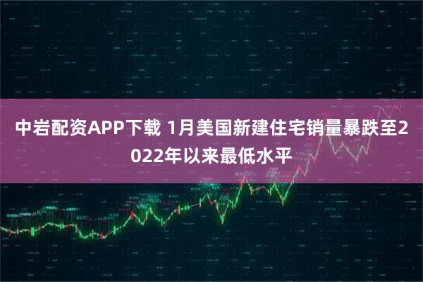 中岩配资APP下载 1月美国新建住宅销量暴跌至2022年以来最低水平