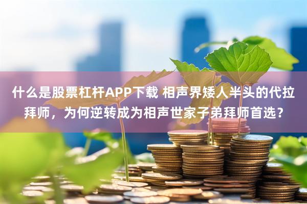什么是股票杠杆APP下载 相声界矮人半头的代拉拜师，为何逆转成为相声世家子弟拜师首选？