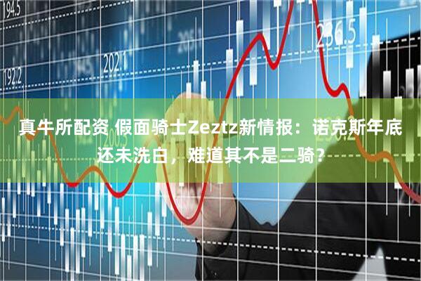 真牛所配资 假面骑士Zeztz新情报：诺克斯年底还未洗白，难道其不是二骑？