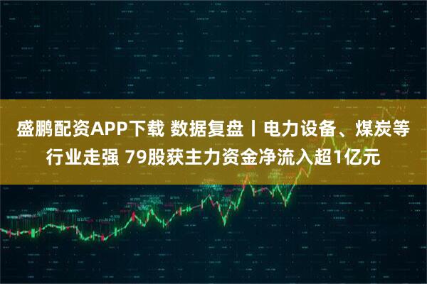盛鹏配资APP下载 数据复盘丨电力设备、煤炭等行业走强 79股获主力资金净流入超1亿元