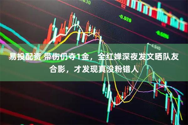 易投配资 带伤仍夺1金，全红婵深夜发文晒队友合影，才发现真没粉错人