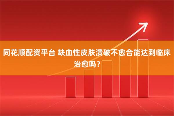 同花顺配资平台 缺血性皮肤溃破不愈合能达到临床治愈吗？