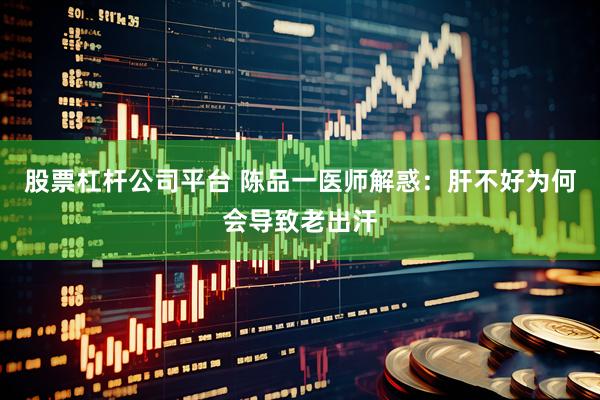 股票杠杆公司平台 陈品一医师解惑：肝不好为何会导致老出汗
