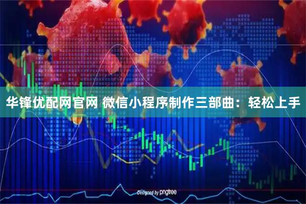 华锋优配网官网 微信小程序制作三部曲：轻松上手