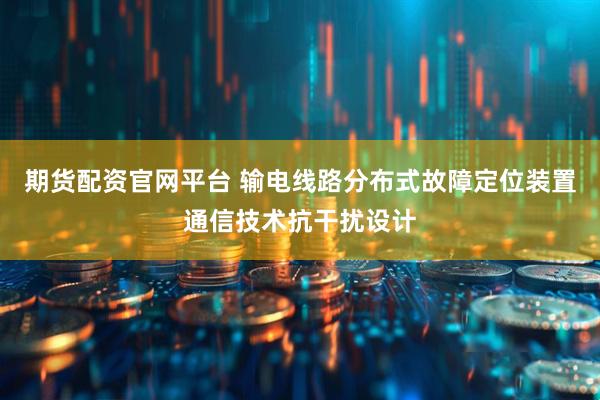 期货配资官网平台 输电线路分布式故障定位装置通信技术抗干扰设计