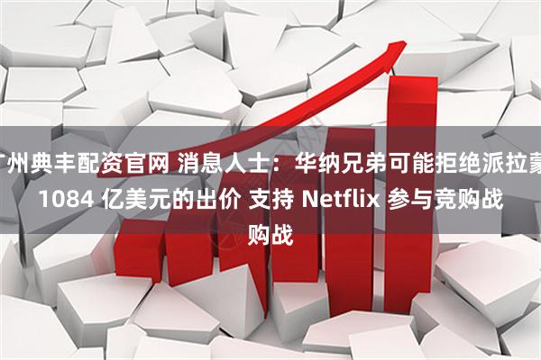 广州典丰配资官网 消息人士：华纳兄弟可能拒绝派拉蒙 1084 亿美元的出价 支持 Netflix 参与竞购战