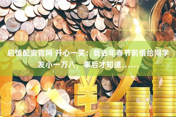 启恒配资官网 开心一笑：我去年春节前借给同学发小一万八，事后才知道……