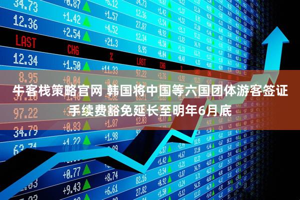 牛客栈策略官网 韩国将中国等六国团体游客签证手续费豁免延长至明年6月底