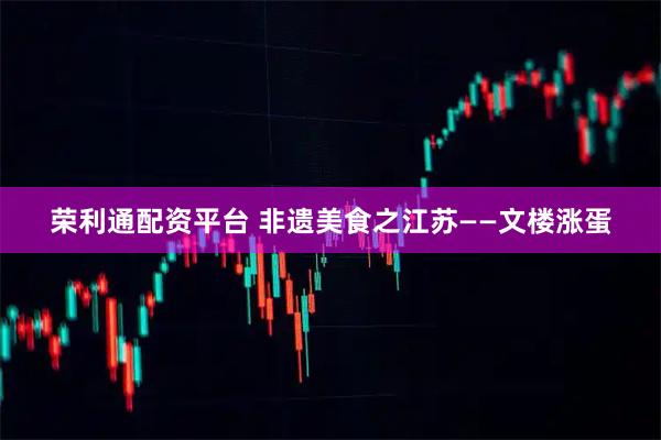 荣利通配资平台 非遗美食之江苏——文楼涨蛋