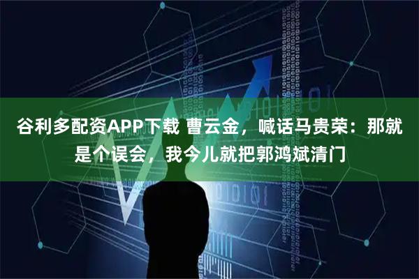 谷利多配资APP下载 曹云金，喊话马贵荣：那就是个误会，我今儿就把郭鸿斌清门