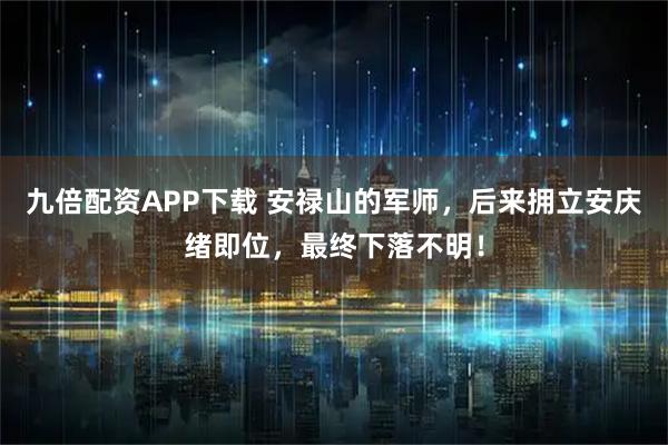 九倍配资APP下载 安禄山的军师，后来拥立安庆绪即位，最终下落不明！