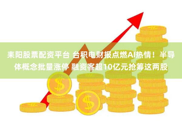 耒阳股票配资平台 台积电财报点燃AI热情！半导体概念批量涨停 融资客超10亿元抢筹这两股