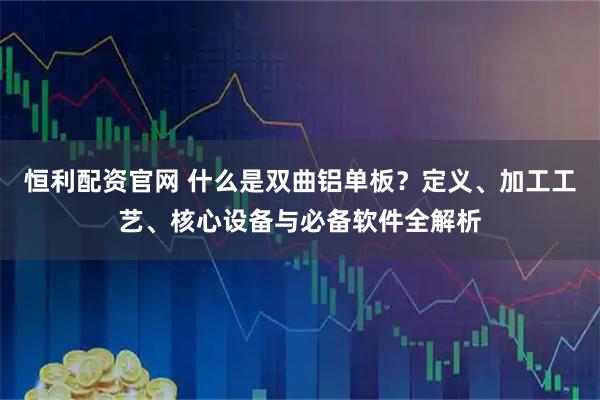 恒利配资官网 什么是双曲铝单板？定义、加工工艺、核心设备与必备软件全解析