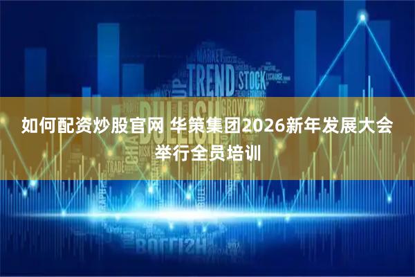 如何配资炒股官网 华策集团2026新年发展大会举行全员培训