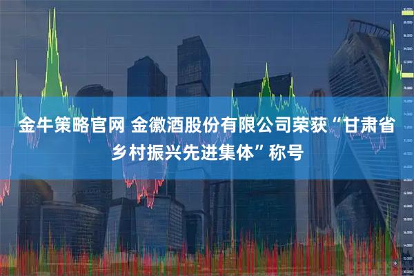 金牛策略官网 金徽酒股份有限公司荣获“甘肃省乡村振兴先进集体”称号