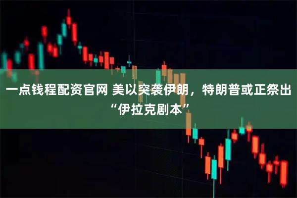 一点钱程配资官网 美以突袭伊朗，特朗普或正祭出“伊拉克剧本”