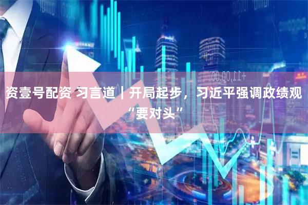 资壹号配资 习言道｜开局起步，习近平强调政绩观“要对头”