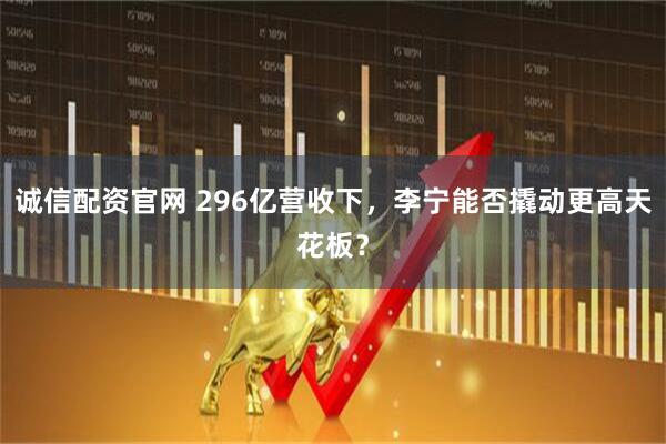 诚信配资官网 296亿营收下，李宁能否撬动更高天花板？